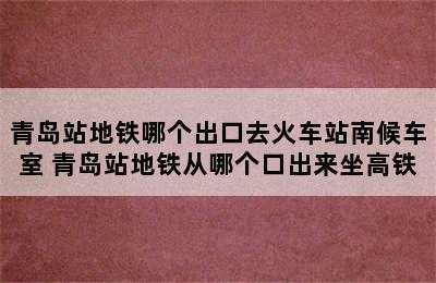 青岛站地铁哪个出口去火车站南候车室 青岛站地铁从哪个口出来坐高铁